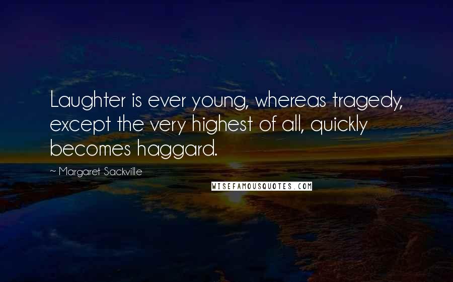 Margaret Sackville Quotes: Laughter is ever young, whereas tragedy, except the very highest of all, quickly becomes haggard.