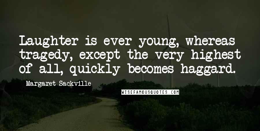 Margaret Sackville Quotes: Laughter is ever young, whereas tragedy, except the very highest of all, quickly becomes haggard.