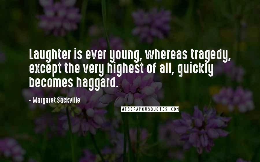 Margaret Sackville Quotes: Laughter is ever young, whereas tragedy, except the very highest of all, quickly becomes haggard.