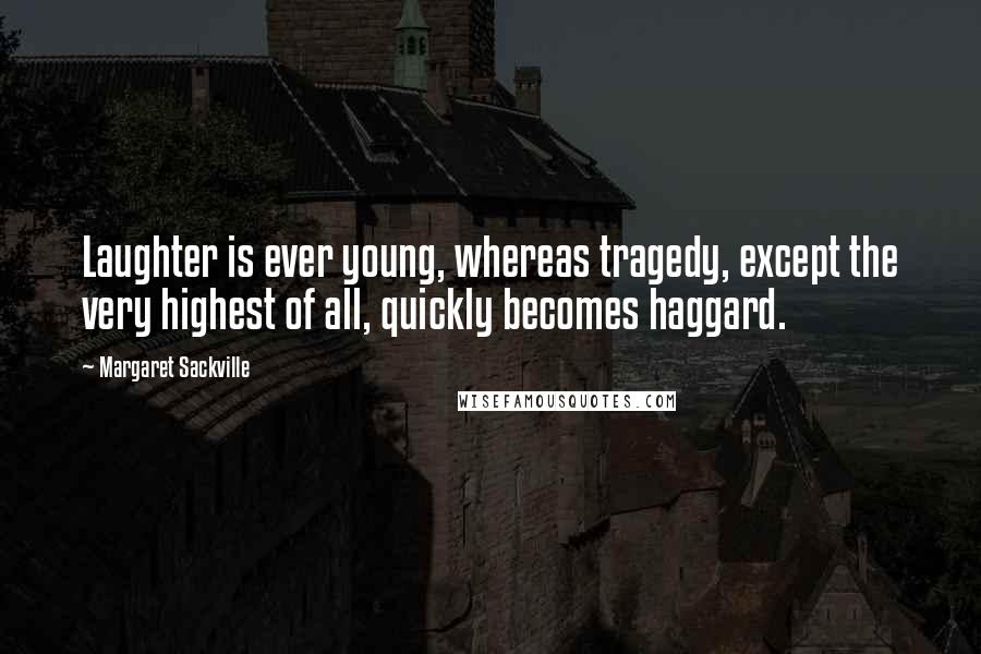 Margaret Sackville Quotes: Laughter is ever young, whereas tragedy, except the very highest of all, quickly becomes haggard.