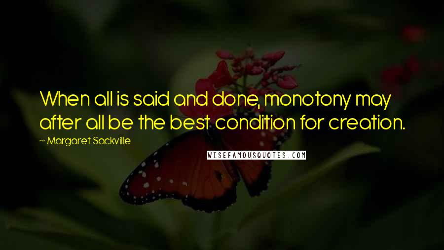 Margaret Sackville Quotes: When all is said and done, monotony may after all be the best condition for creation.