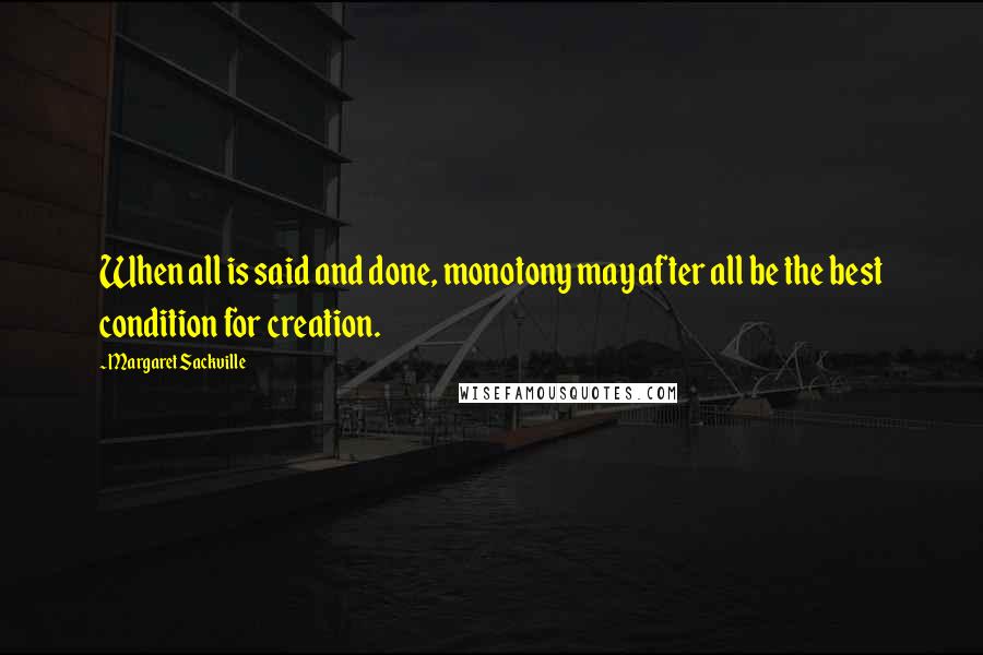 Margaret Sackville Quotes: When all is said and done, monotony may after all be the best condition for creation.