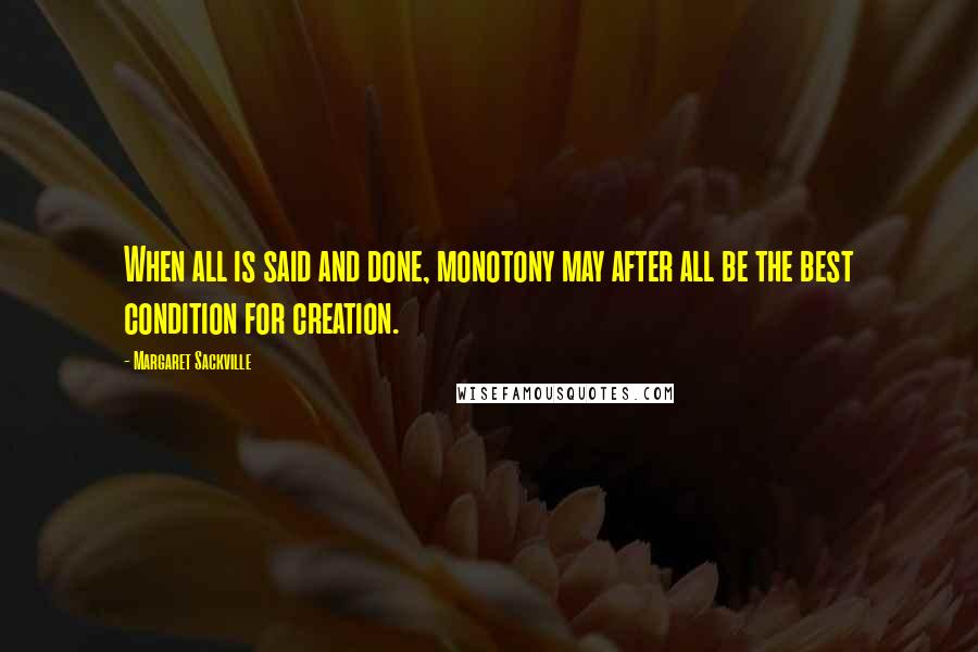 Margaret Sackville Quotes: When all is said and done, monotony may after all be the best condition for creation.