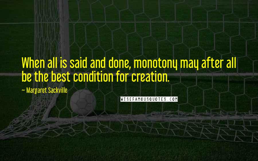 Margaret Sackville Quotes: When all is said and done, monotony may after all be the best condition for creation.