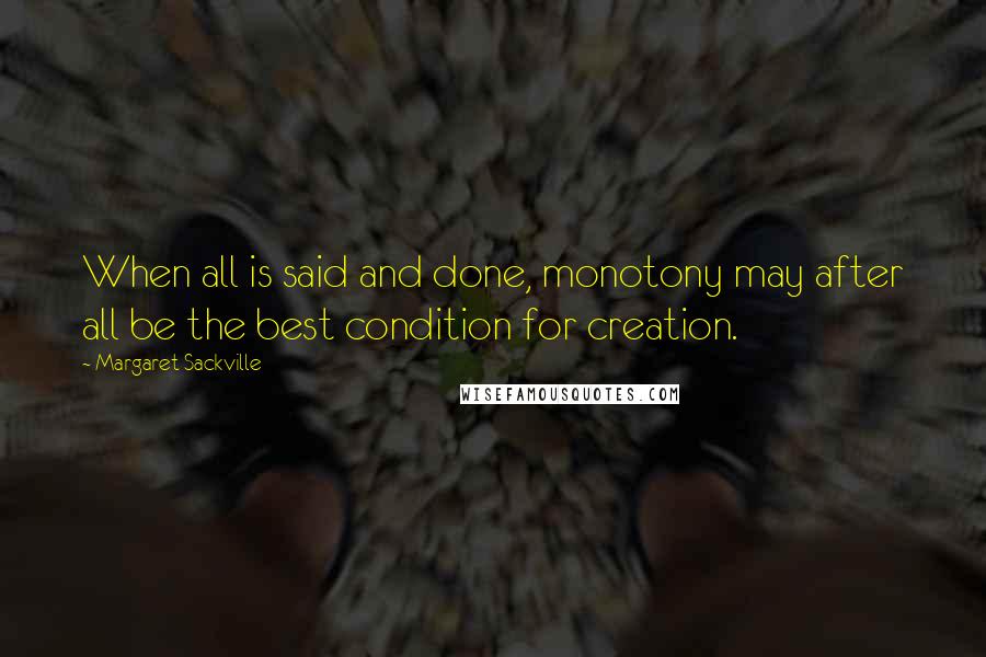 Margaret Sackville Quotes: When all is said and done, monotony may after all be the best condition for creation.