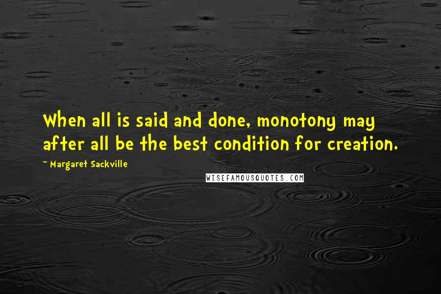 Margaret Sackville Quotes: When all is said and done, monotony may after all be the best condition for creation.