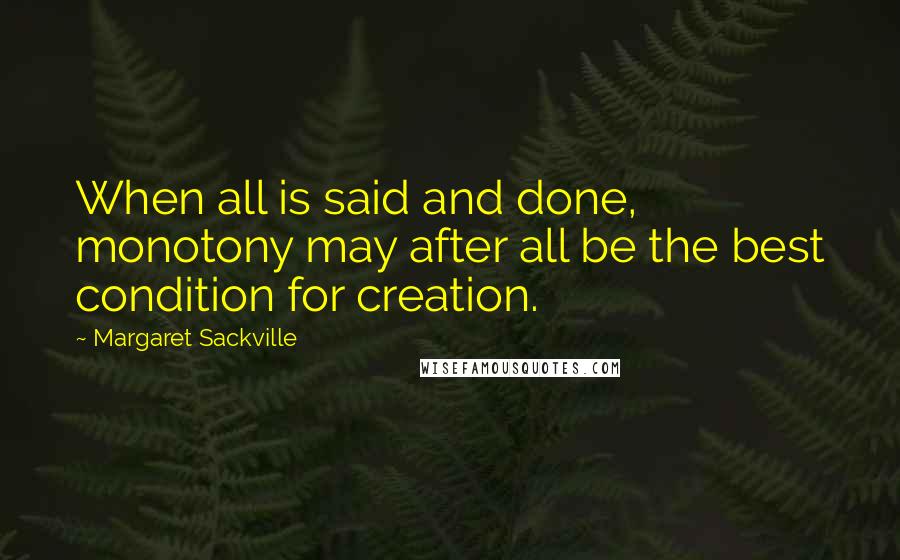 Margaret Sackville Quotes: When all is said and done, monotony may after all be the best condition for creation.