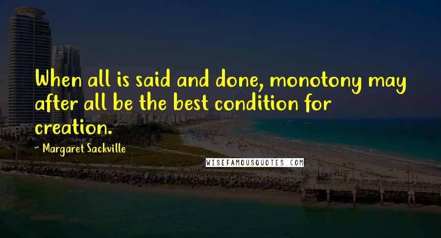 Margaret Sackville Quotes: When all is said and done, monotony may after all be the best condition for creation.