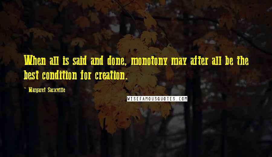 Margaret Sackville Quotes: When all is said and done, monotony may after all be the best condition for creation.