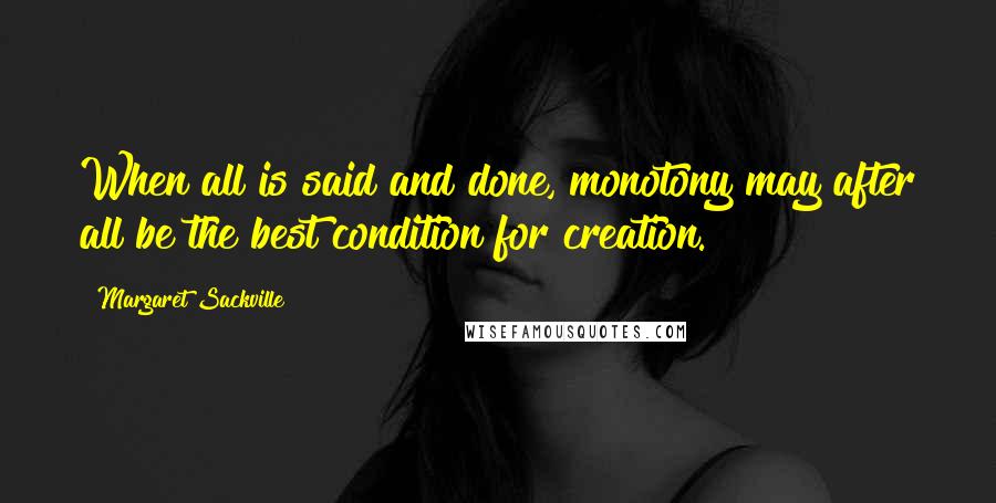 Margaret Sackville Quotes: When all is said and done, monotony may after all be the best condition for creation.