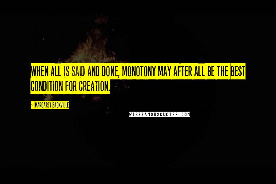 Margaret Sackville Quotes: When all is said and done, monotony may after all be the best condition for creation.