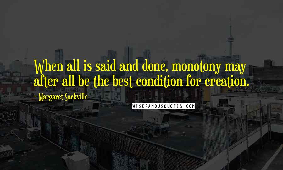 Margaret Sackville Quotes: When all is said and done, monotony may after all be the best condition for creation.