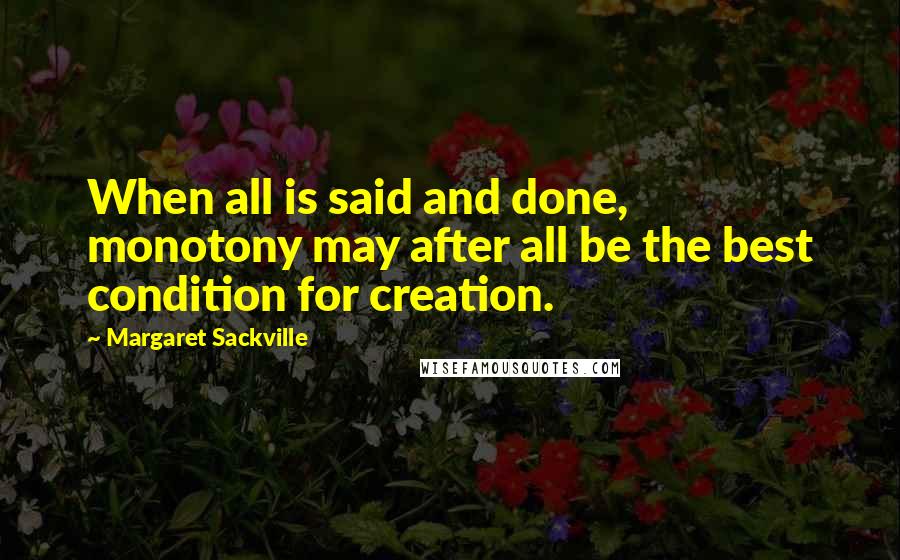 Margaret Sackville Quotes: When all is said and done, monotony may after all be the best condition for creation.