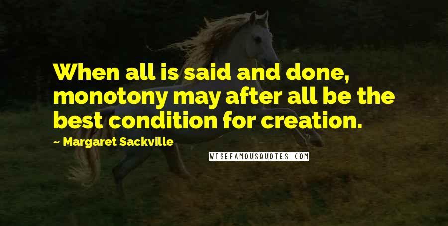 Margaret Sackville Quotes: When all is said and done, monotony may after all be the best condition for creation.