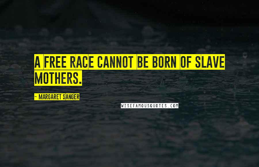 Margaret Sanger Quotes: A free race cannot be born of slave mothers.