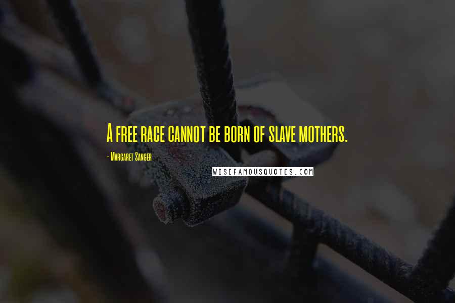 Margaret Sanger Quotes: A free race cannot be born of slave mothers.