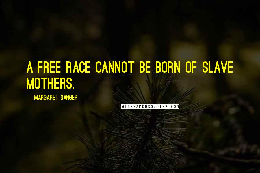 Margaret Sanger Quotes: A free race cannot be born of slave mothers.