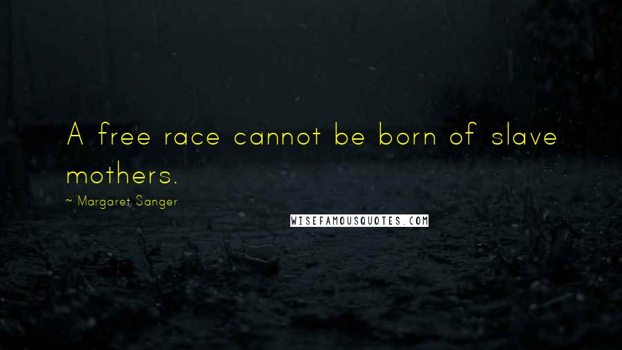 Margaret Sanger Quotes: A free race cannot be born of slave mothers.