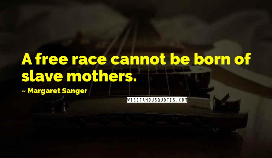 Margaret Sanger Quotes: A free race cannot be born of slave mothers.