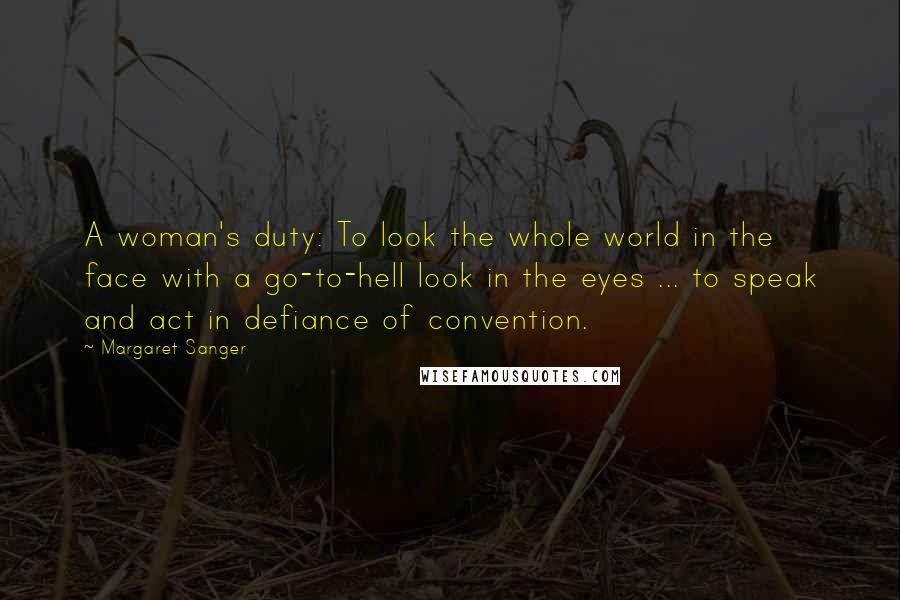 Margaret Sanger Quotes: A woman's duty: To look the whole world in the face with a go-to-hell look in the eyes ... to speak and act in defiance of convention.