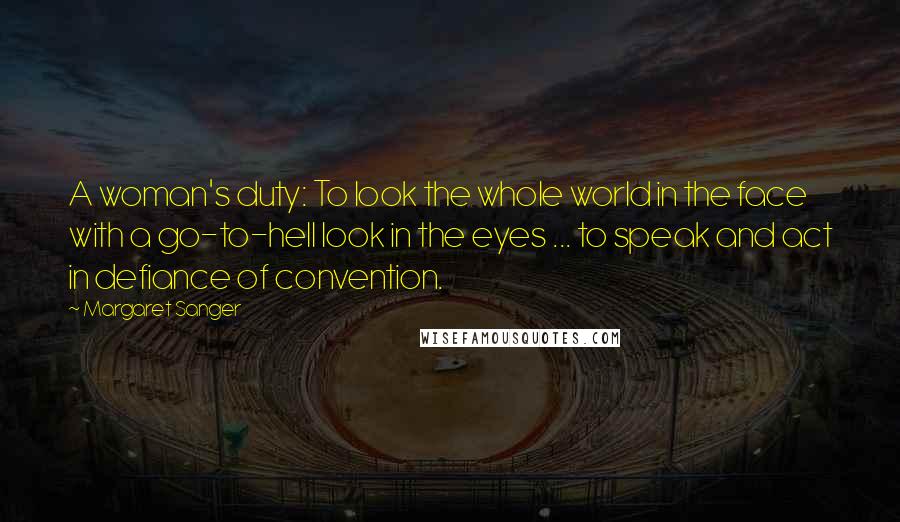 Margaret Sanger Quotes: A woman's duty: To look the whole world in the face with a go-to-hell look in the eyes ... to speak and act in defiance of convention.