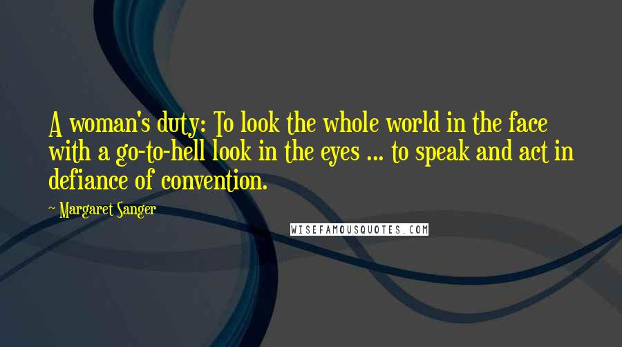 Margaret Sanger Quotes: A woman's duty: To look the whole world in the face with a go-to-hell look in the eyes ... to speak and act in defiance of convention.