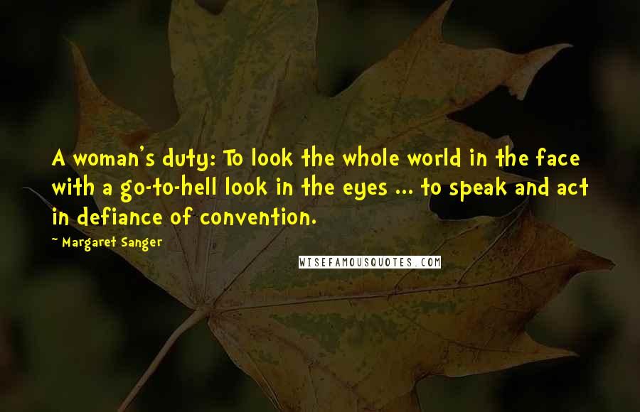 Margaret Sanger Quotes: A woman's duty: To look the whole world in the face with a go-to-hell look in the eyes ... to speak and act in defiance of convention.