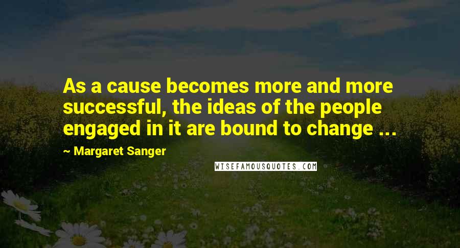 Margaret Sanger Quotes: As a cause becomes more and more successful, the ideas of the people engaged in it are bound to change ...