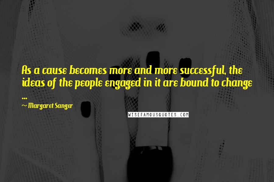 Margaret Sanger Quotes: As a cause becomes more and more successful, the ideas of the people engaged in it are bound to change ...