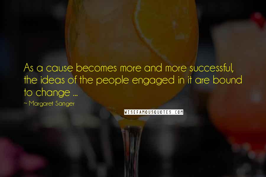 Margaret Sanger Quotes: As a cause becomes more and more successful, the ideas of the people engaged in it are bound to change ...