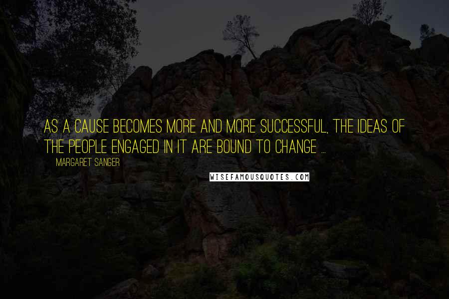 Margaret Sanger Quotes: As a cause becomes more and more successful, the ideas of the people engaged in it are bound to change ...