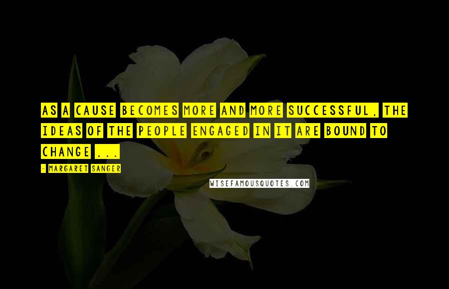 Margaret Sanger Quotes: As a cause becomes more and more successful, the ideas of the people engaged in it are bound to change ...