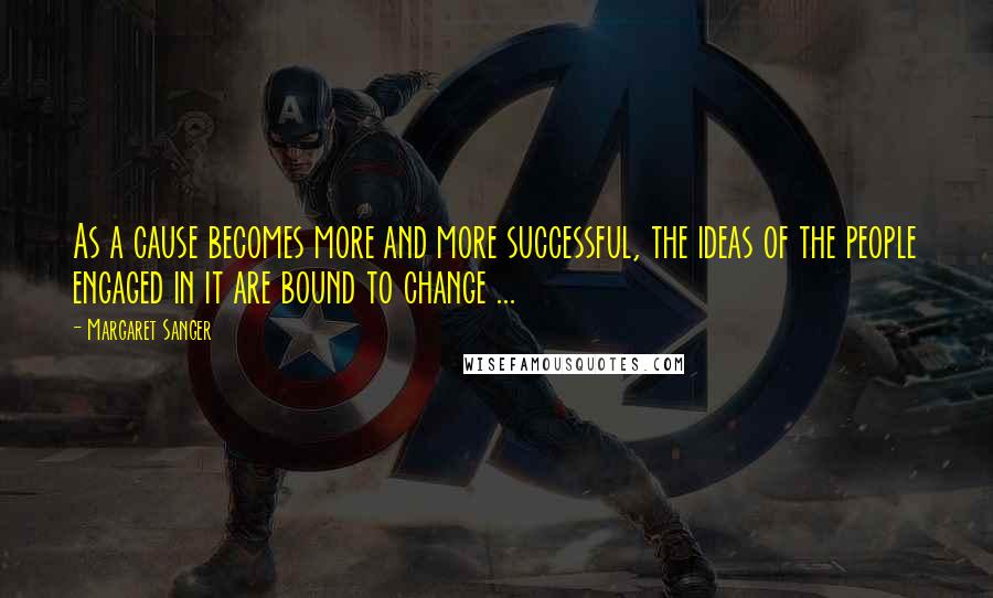 Margaret Sanger Quotes: As a cause becomes more and more successful, the ideas of the people engaged in it are bound to change ...