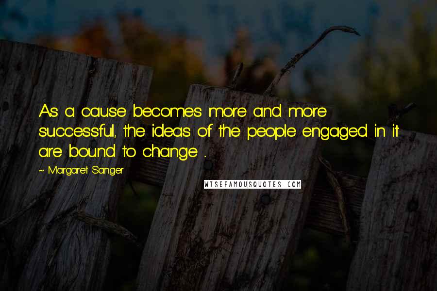 Margaret Sanger Quotes: As a cause becomes more and more successful, the ideas of the people engaged in it are bound to change ...