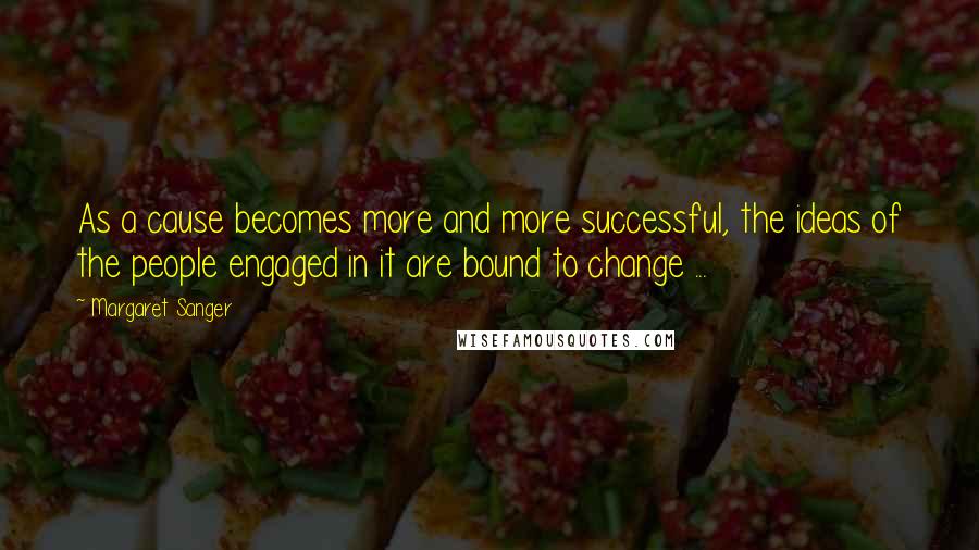 Margaret Sanger Quotes: As a cause becomes more and more successful, the ideas of the people engaged in it are bound to change ...