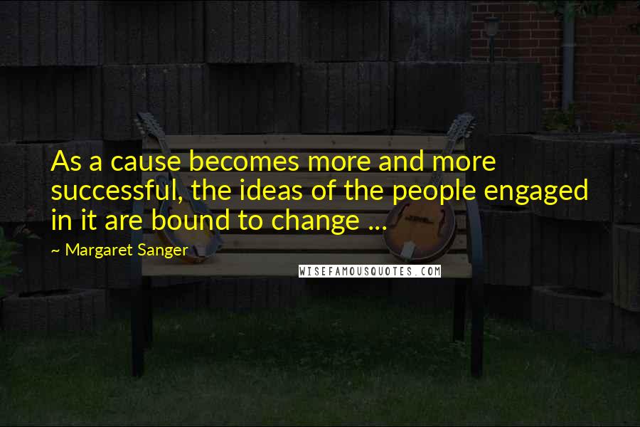 Margaret Sanger Quotes: As a cause becomes more and more successful, the ideas of the people engaged in it are bound to change ...