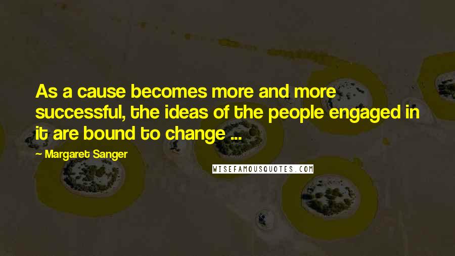 Margaret Sanger Quotes: As a cause becomes more and more successful, the ideas of the people engaged in it are bound to change ...