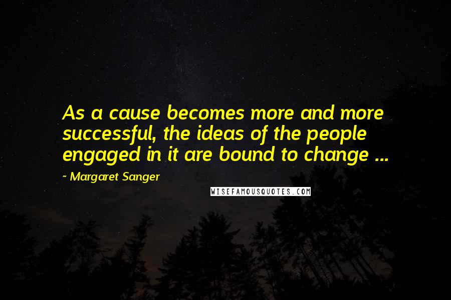 Margaret Sanger Quotes: As a cause becomes more and more successful, the ideas of the people engaged in it are bound to change ...