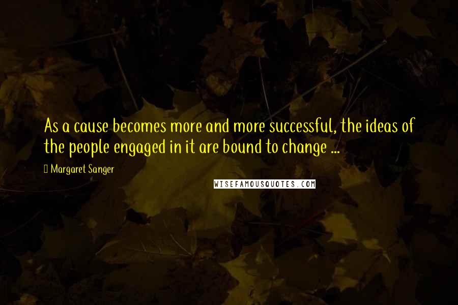 Margaret Sanger Quotes: As a cause becomes more and more successful, the ideas of the people engaged in it are bound to change ...