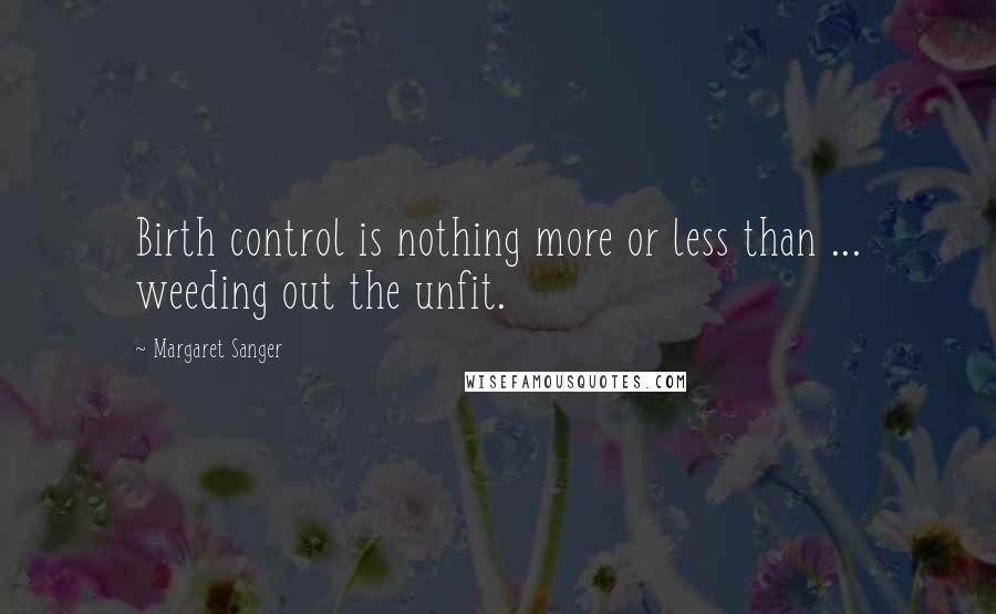 Margaret Sanger Quotes: Birth control is nothing more or less than ... weeding out the unfit.