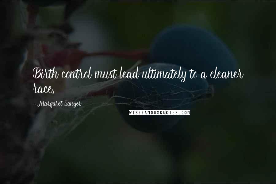Margaret Sanger Quotes: Birth control must lead ultimately to a cleaner race.