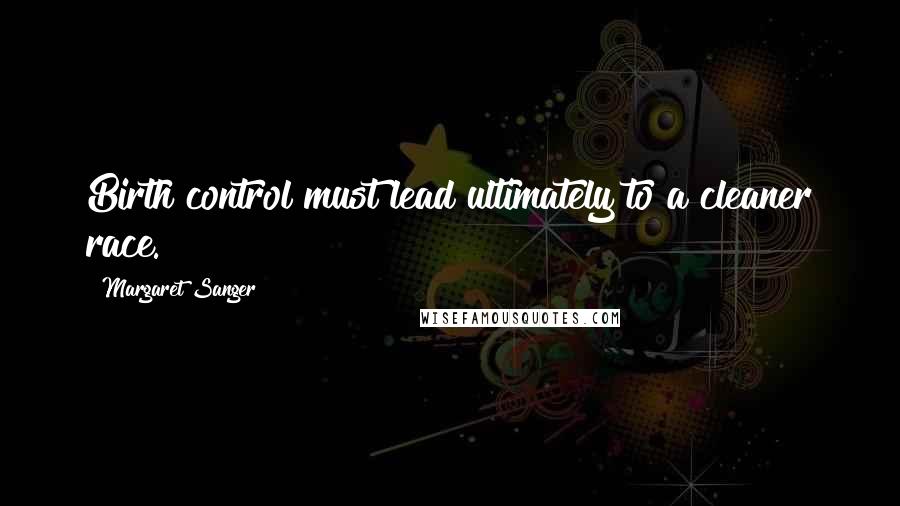 Margaret Sanger Quotes: Birth control must lead ultimately to a cleaner race.