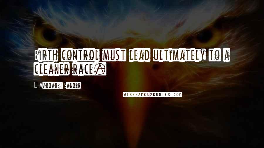 Margaret Sanger Quotes: Birth control must lead ultimately to a cleaner race.