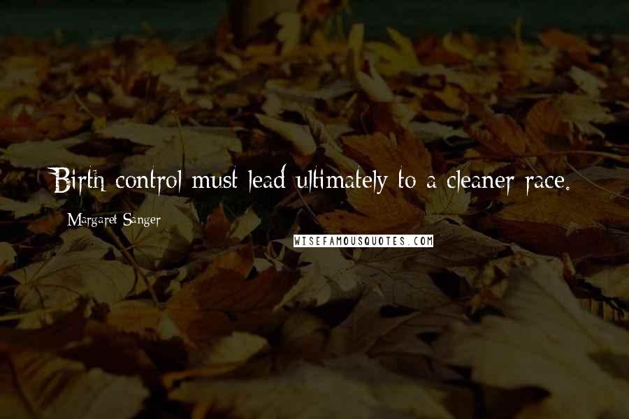 Margaret Sanger Quotes: Birth control must lead ultimately to a cleaner race.