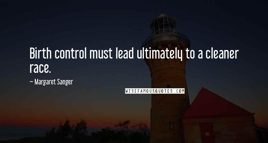Margaret Sanger Quotes: Birth control must lead ultimately to a cleaner race.