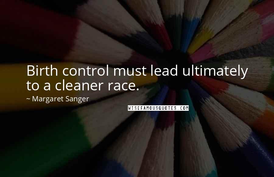 Margaret Sanger Quotes: Birth control must lead ultimately to a cleaner race.