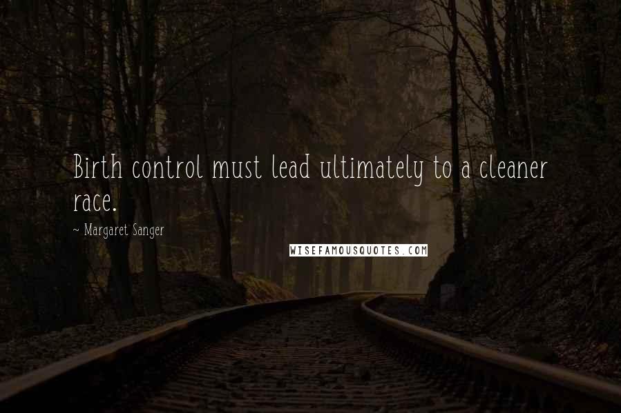 Margaret Sanger Quotes: Birth control must lead ultimately to a cleaner race.