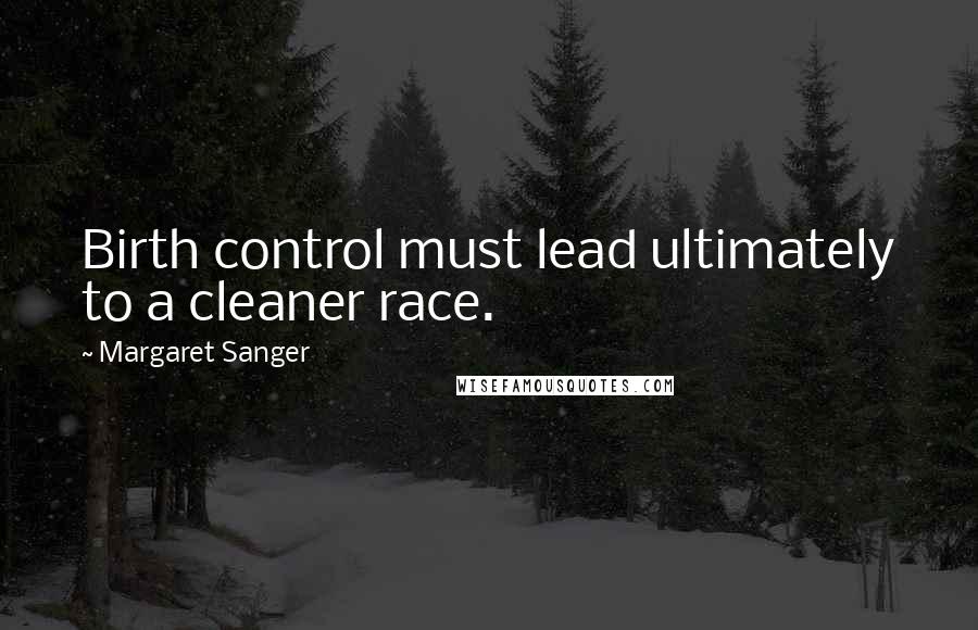 Margaret Sanger Quotes: Birth control must lead ultimately to a cleaner race.
