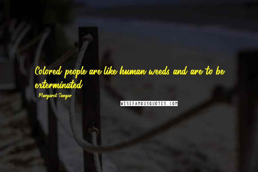 Margaret Sanger Quotes: Colored people are like human weeds and are to be exterminated.