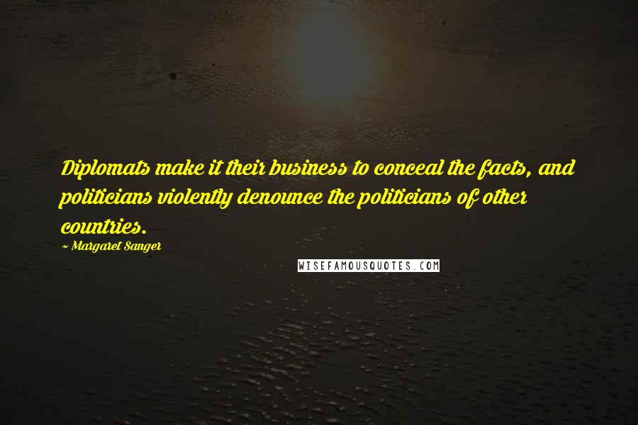 Margaret Sanger Quotes: Diplomats make it their business to conceal the facts, and politicians violently denounce the politicians of other countries.